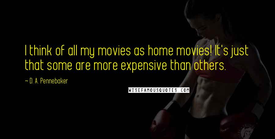 D. A. Pennebaker Quotes: I think of all my movies as home movies! It's just that some are more expensive than others.