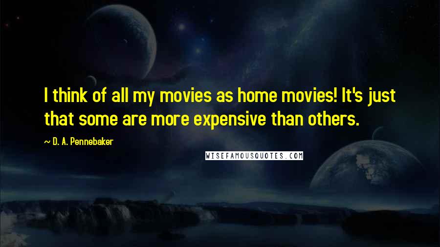 D. A. Pennebaker Quotes: I think of all my movies as home movies! It's just that some are more expensive than others.