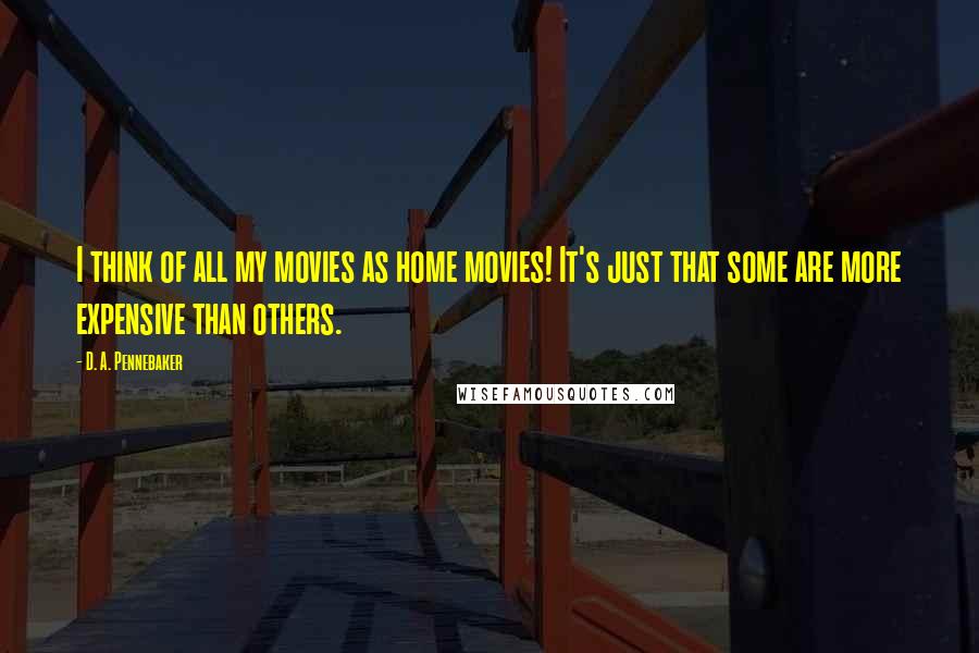 D. A. Pennebaker Quotes: I think of all my movies as home movies! It's just that some are more expensive than others.