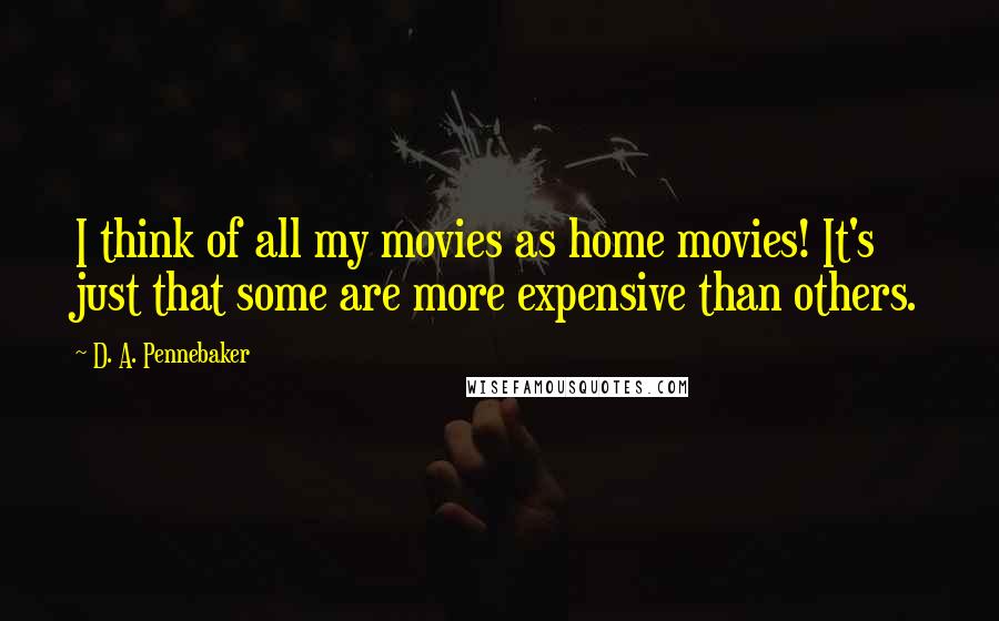 D. A. Pennebaker Quotes: I think of all my movies as home movies! It's just that some are more expensive than others.