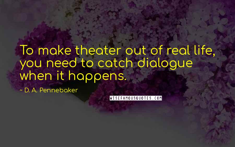 D. A. Pennebaker Quotes: To make theater out of real life, you need to catch dialogue when it happens.