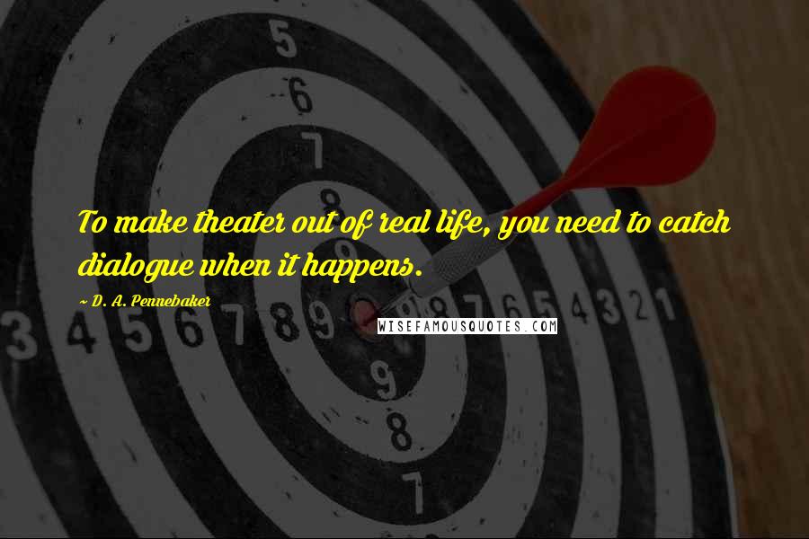 D. A. Pennebaker Quotes: To make theater out of real life, you need to catch dialogue when it happens.