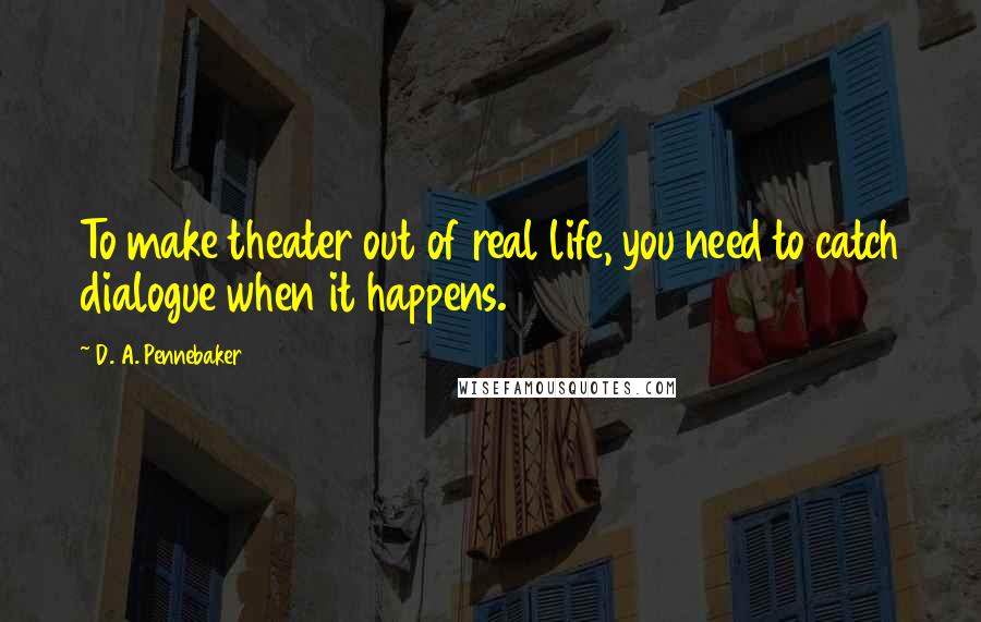 D. A. Pennebaker Quotes: To make theater out of real life, you need to catch dialogue when it happens.