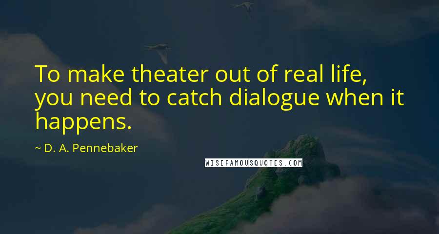 D. A. Pennebaker Quotes: To make theater out of real life, you need to catch dialogue when it happens.