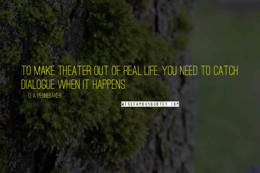 D. A. Pennebaker Quotes: To make theater out of real life, you need to catch dialogue when it happens.