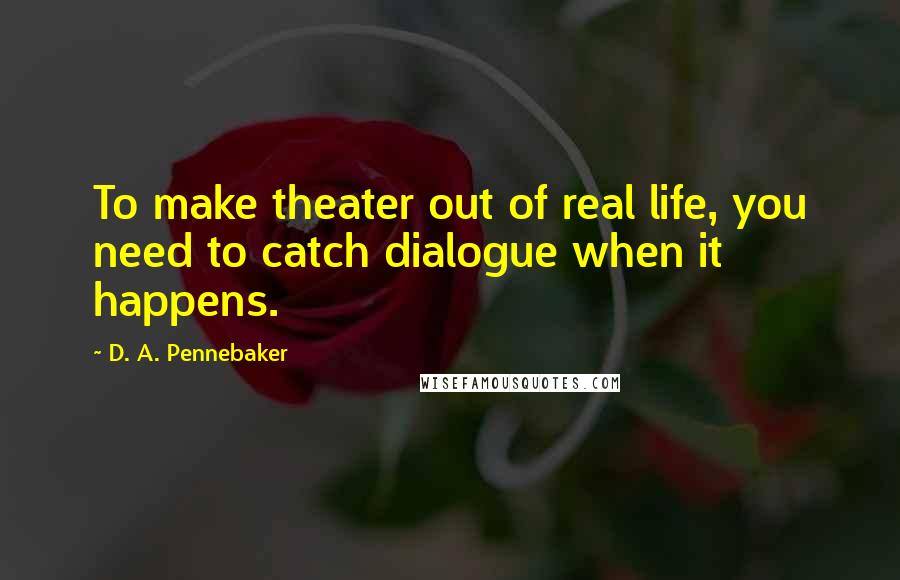 D. A. Pennebaker Quotes: To make theater out of real life, you need to catch dialogue when it happens.