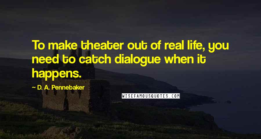 D. A. Pennebaker Quotes: To make theater out of real life, you need to catch dialogue when it happens.