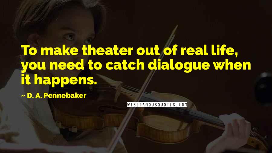 D. A. Pennebaker Quotes: To make theater out of real life, you need to catch dialogue when it happens.