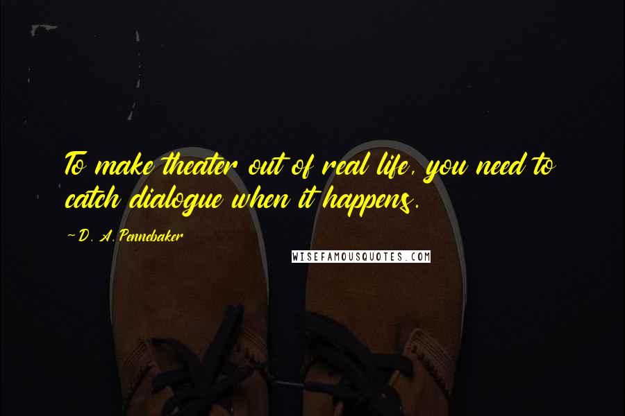 D. A. Pennebaker Quotes: To make theater out of real life, you need to catch dialogue when it happens.