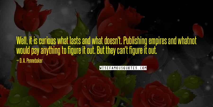 D. A. Pennebaker Quotes: Well, it is curious what lasts and what doesn't. Publishing empires and whatnot would pay anything to figure it out. But they can't figure it out.