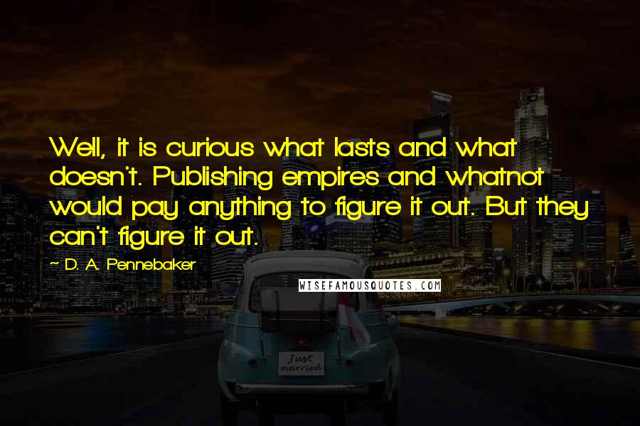 D. A. Pennebaker Quotes: Well, it is curious what lasts and what doesn't. Publishing empires and whatnot would pay anything to figure it out. But they can't figure it out.