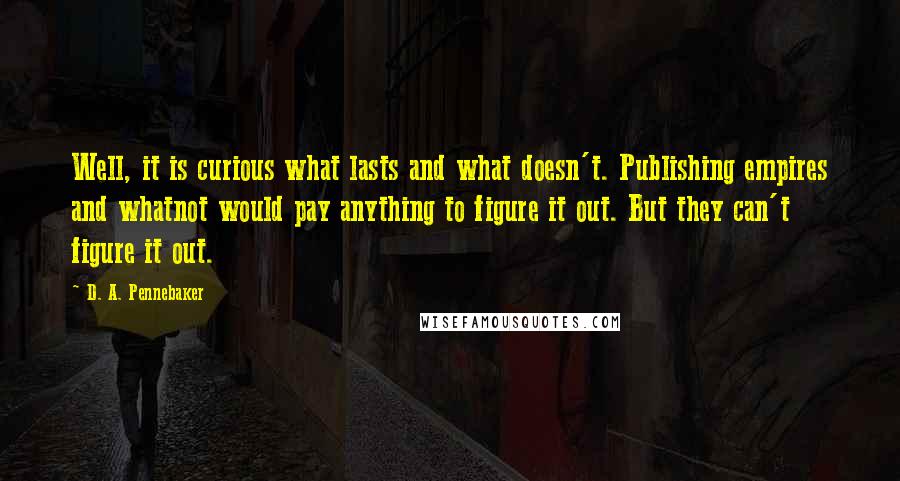 D. A. Pennebaker Quotes: Well, it is curious what lasts and what doesn't. Publishing empires and whatnot would pay anything to figure it out. But they can't figure it out.