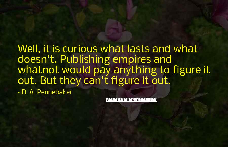 D. A. Pennebaker Quotes: Well, it is curious what lasts and what doesn't. Publishing empires and whatnot would pay anything to figure it out. But they can't figure it out.