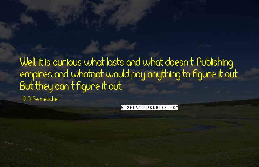 D. A. Pennebaker Quotes: Well, it is curious what lasts and what doesn't. Publishing empires and whatnot would pay anything to figure it out. But they can't figure it out.