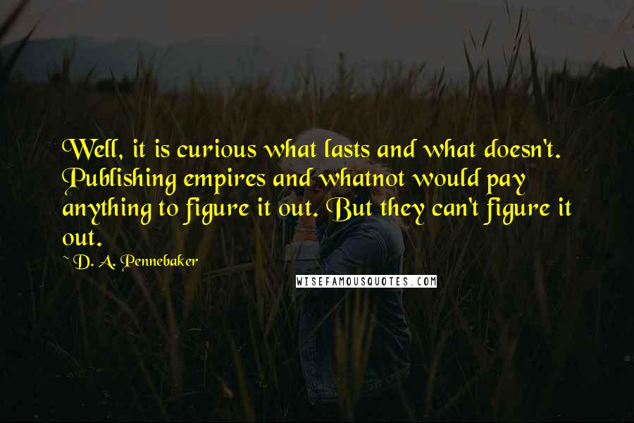 D. A. Pennebaker Quotes: Well, it is curious what lasts and what doesn't. Publishing empires and whatnot would pay anything to figure it out. But they can't figure it out.
