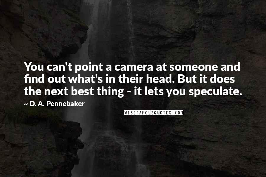 D. A. Pennebaker Quotes: You can't point a camera at someone and find out what's in their head. But it does the next best thing - it lets you speculate.