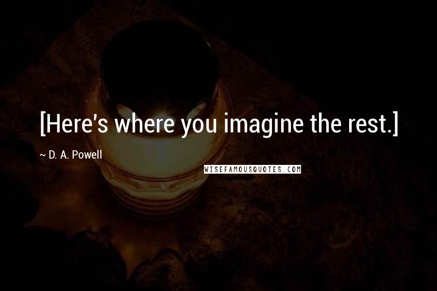 D. A. Powell Quotes: [Here's where you imagine the rest.]