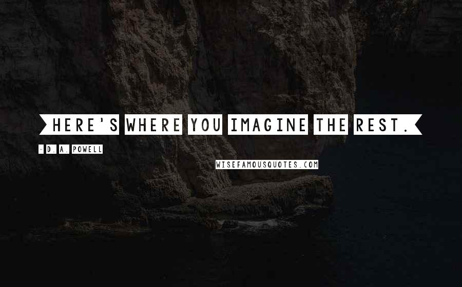 D. A. Powell Quotes: [Here's where you imagine the rest.]
