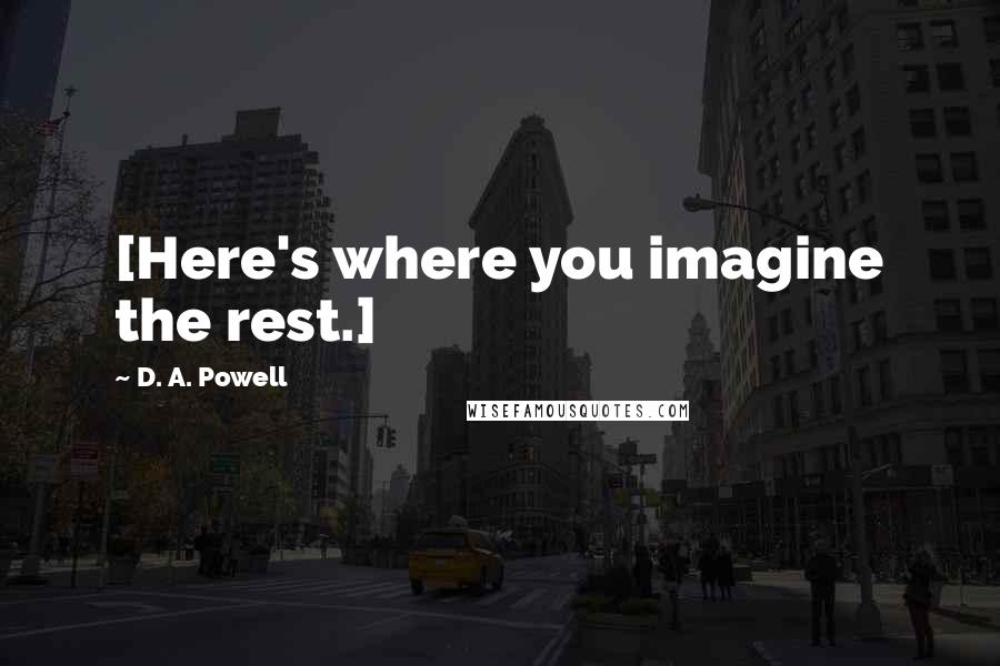 D. A. Powell Quotes: [Here's where you imagine the rest.]