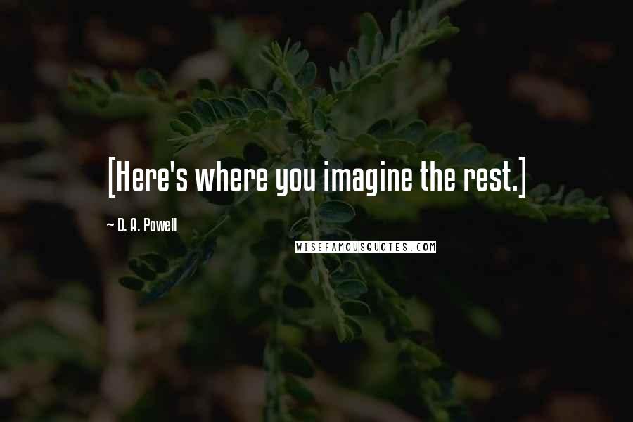 D. A. Powell Quotes: [Here's where you imagine the rest.]