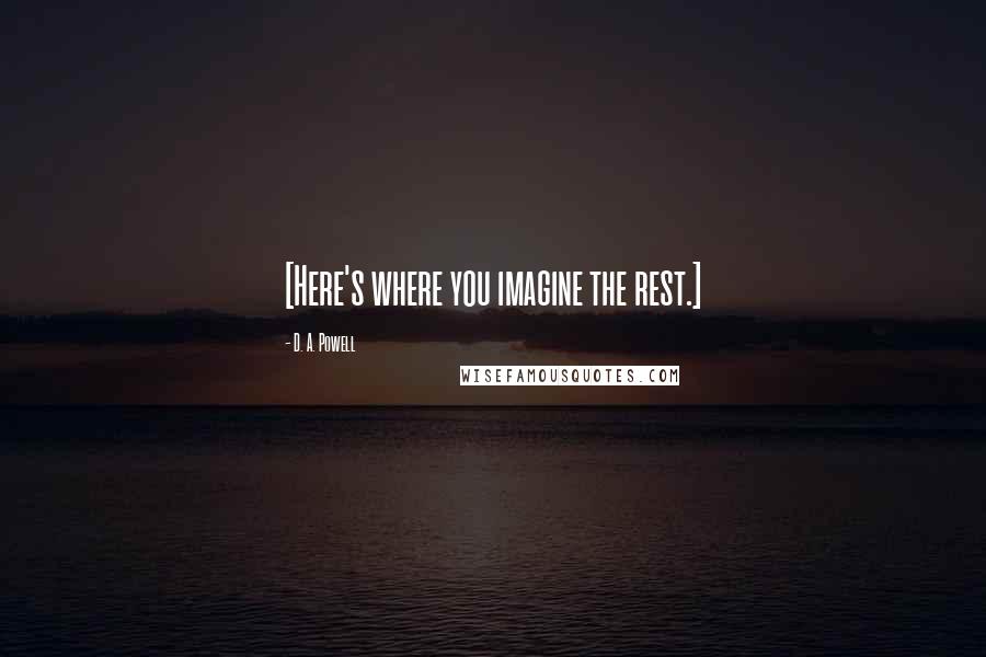 D. A. Powell Quotes: [Here's where you imagine the rest.]
