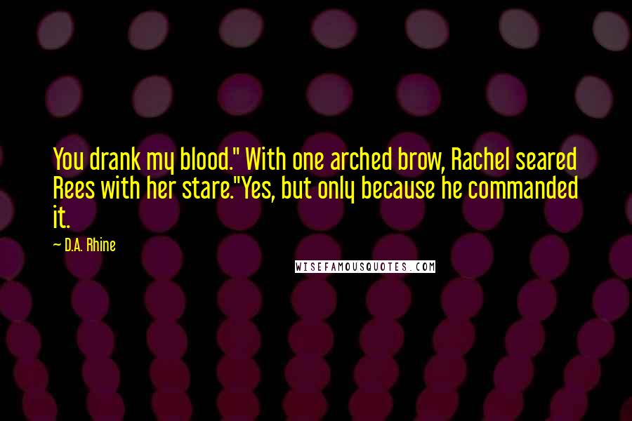 D.A. Rhine Quotes: You drank my blood." With one arched brow, Rachel seared Rees with her stare."Yes, but only because he commanded it.