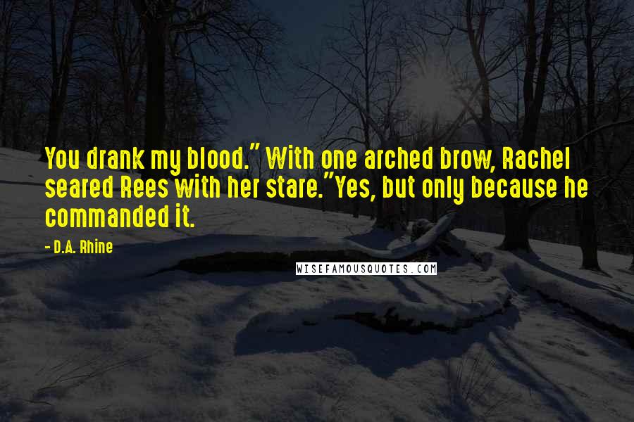 D.A. Rhine Quotes: You drank my blood." With one arched brow, Rachel seared Rees with her stare."Yes, but only because he commanded it.