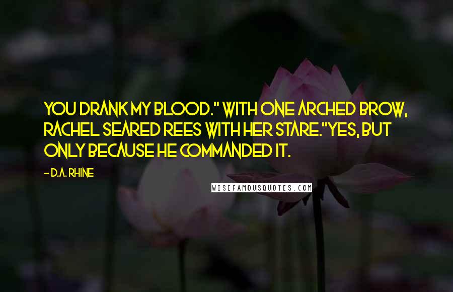 D.A. Rhine Quotes: You drank my blood." With one arched brow, Rachel seared Rees with her stare."Yes, but only because he commanded it.