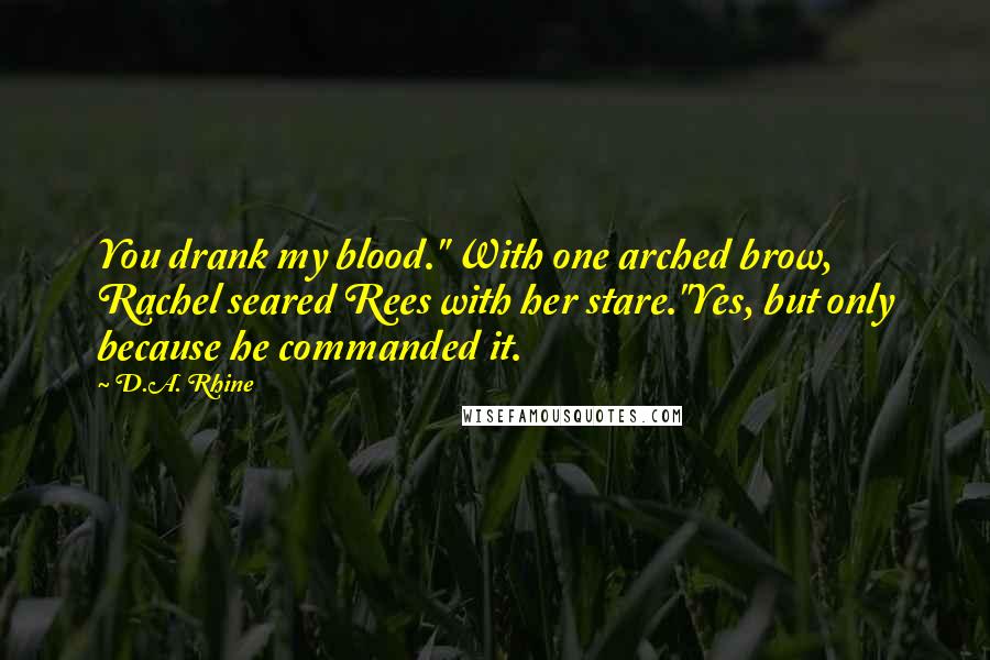 D.A. Rhine Quotes: You drank my blood." With one arched brow, Rachel seared Rees with her stare."Yes, but only because he commanded it.