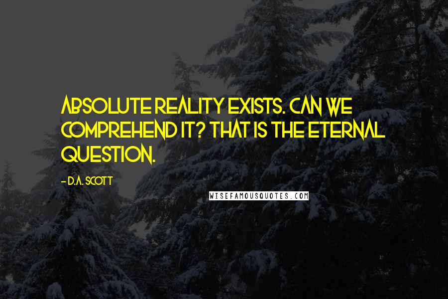 D.A. Scott Quotes: Absolute reality exists. Can we comprehend it? That is the eternal question.