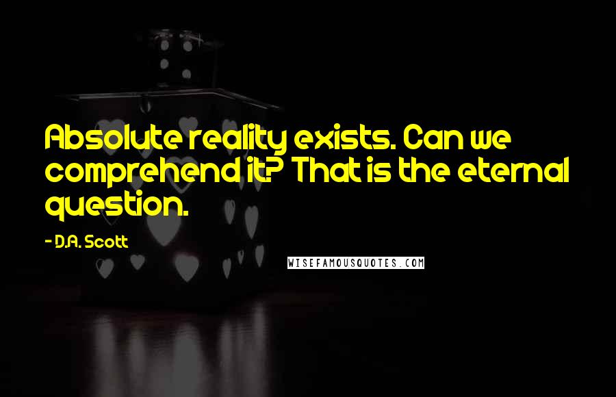 D.A. Scott Quotes: Absolute reality exists. Can we comprehend it? That is the eternal question.