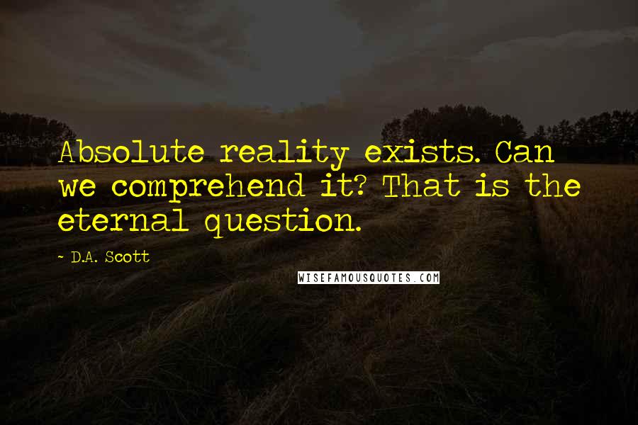 D.A. Scott Quotes: Absolute reality exists. Can we comprehend it? That is the eternal question.