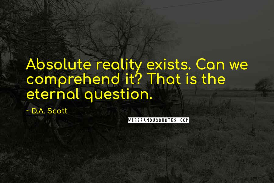 D.A. Scott Quotes: Absolute reality exists. Can we comprehend it? That is the eternal question.