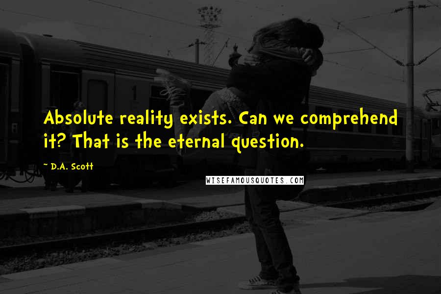 D.A. Scott Quotes: Absolute reality exists. Can we comprehend it? That is the eternal question.