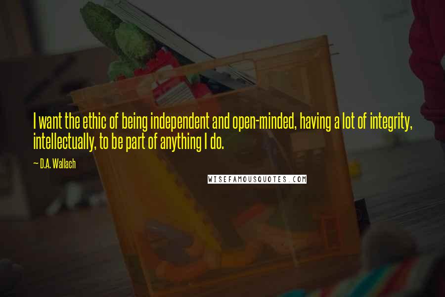 D.A. Wallach Quotes: I want the ethic of being independent and open-minded, having a lot of integrity, intellectually, to be part of anything I do.