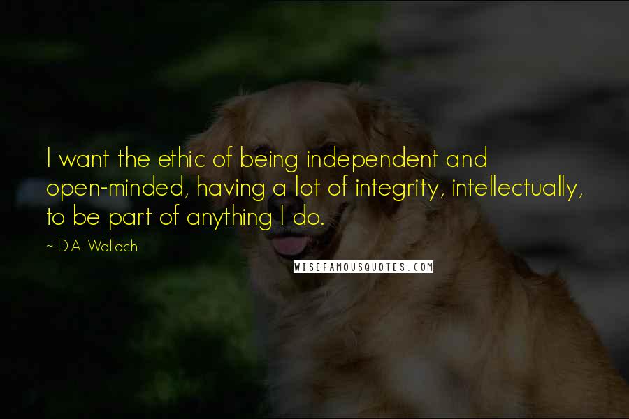 D.A. Wallach Quotes: I want the ethic of being independent and open-minded, having a lot of integrity, intellectually, to be part of anything I do.