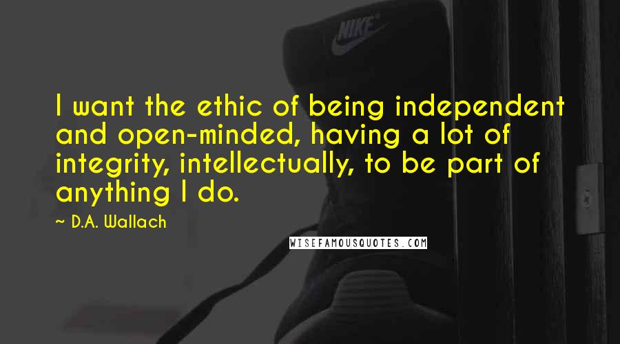 D.A. Wallach Quotes: I want the ethic of being independent and open-minded, having a lot of integrity, intellectually, to be part of anything I do.
