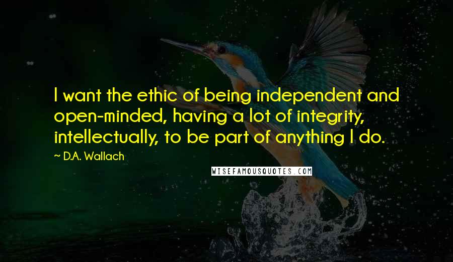 D.A. Wallach Quotes: I want the ethic of being independent and open-minded, having a lot of integrity, intellectually, to be part of anything I do.