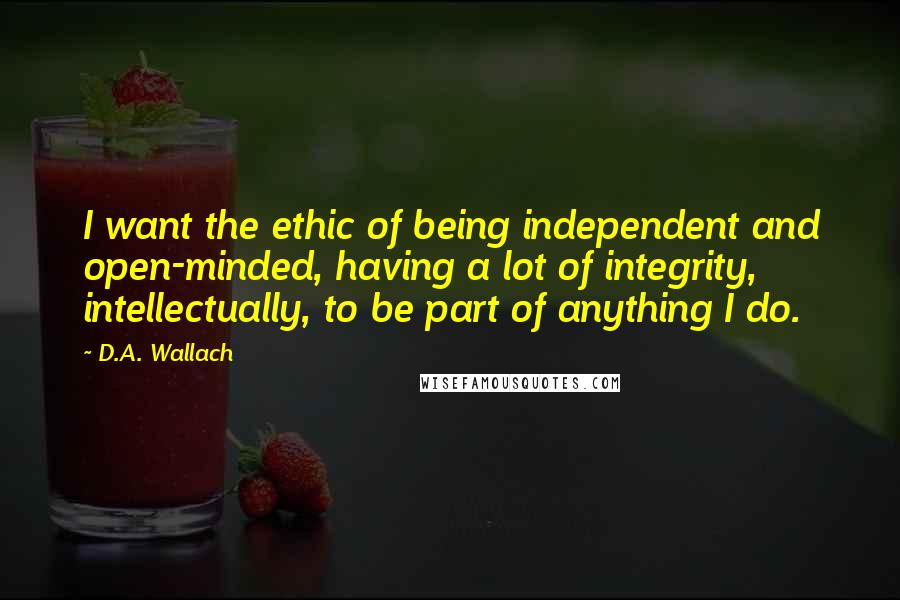 D.A. Wallach Quotes: I want the ethic of being independent and open-minded, having a lot of integrity, intellectually, to be part of anything I do.