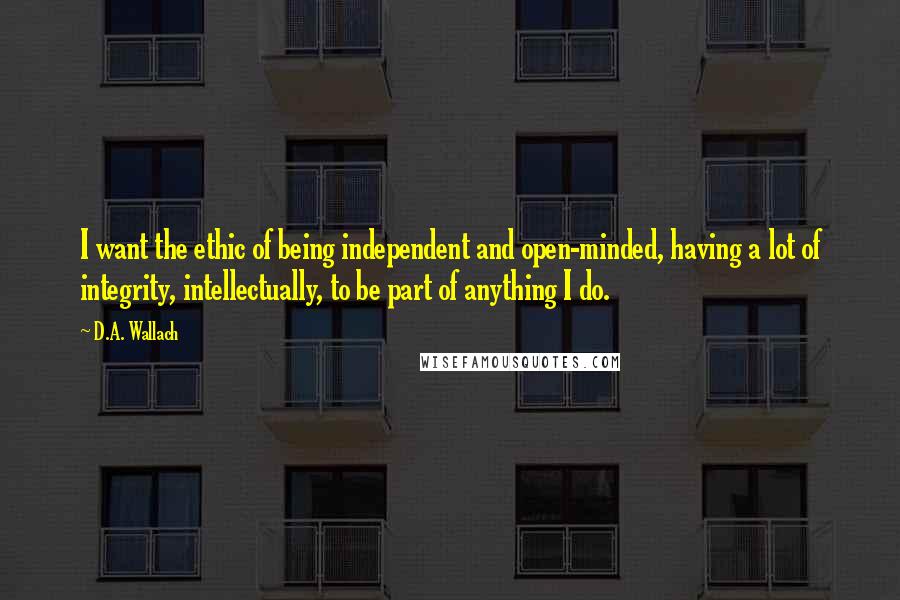 D.A. Wallach Quotes: I want the ethic of being independent and open-minded, having a lot of integrity, intellectually, to be part of anything I do.