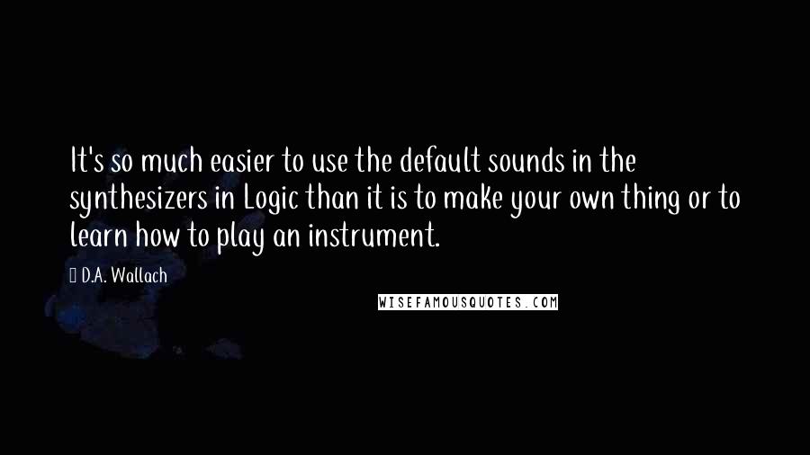 D.A. Wallach Quotes: It's so much easier to use the default sounds in the synthesizers in Logic than it is to make your own thing or to learn how to play an instrument.
