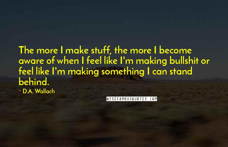 D.A. Wallach Quotes: The more I make stuff, the more I become aware of when I feel like I'm making bullshit or feel like I'm making something I can stand behind.