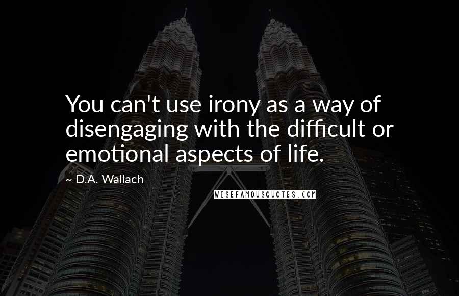 D.A. Wallach Quotes: You can't use irony as a way of disengaging with the difficult or emotional aspects of life.