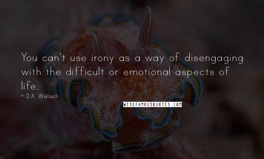 D.A. Wallach Quotes: You can't use irony as a way of disengaging with the difficult or emotional aspects of life.