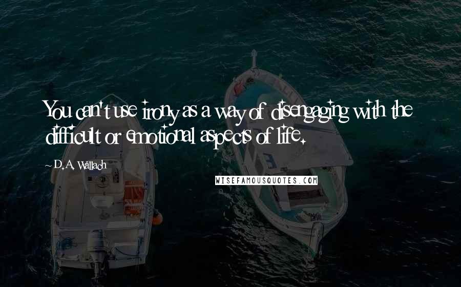 D.A. Wallach Quotes: You can't use irony as a way of disengaging with the difficult or emotional aspects of life.