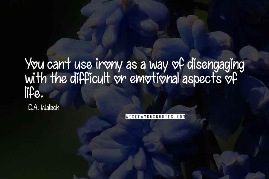 D.A. Wallach Quotes: You can't use irony as a way of disengaging with the difficult or emotional aspects of life.