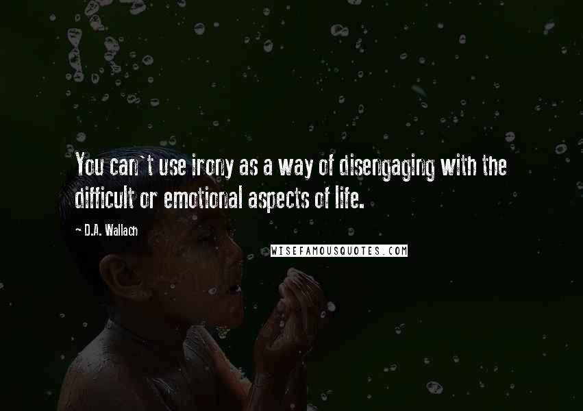 D.A. Wallach Quotes: You can't use irony as a way of disengaging with the difficult or emotional aspects of life.