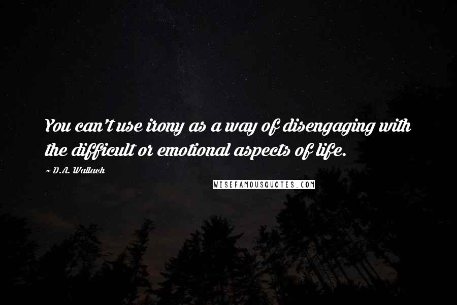 D.A. Wallach Quotes: You can't use irony as a way of disengaging with the difficult or emotional aspects of life.