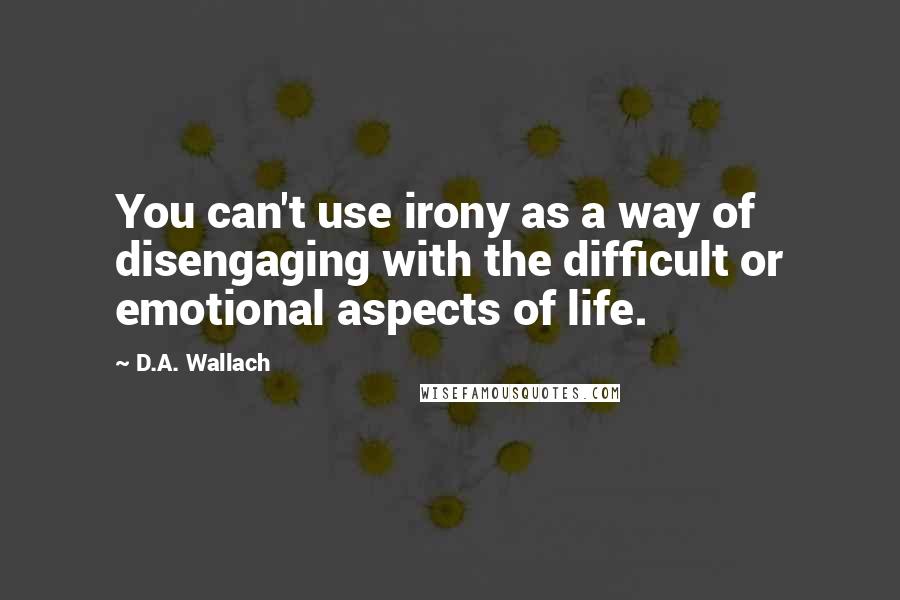 D.A. Wallach Quotes: You can't use irony as a way of disengaging with the difficult or emotional aspects of life.