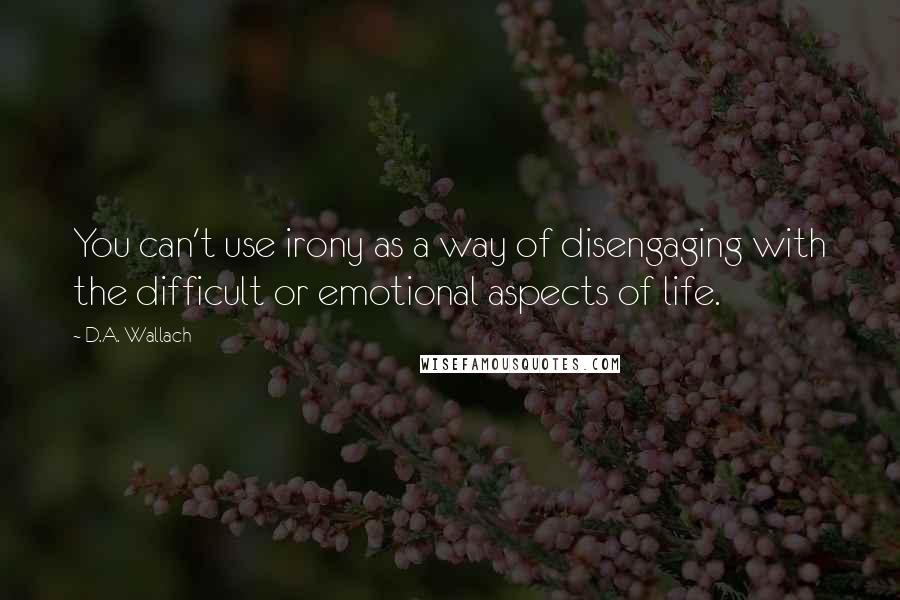 D.A. Wallach Quotes: You can't use irony as a way of disengaging with the difficult or emotional aspects of life.